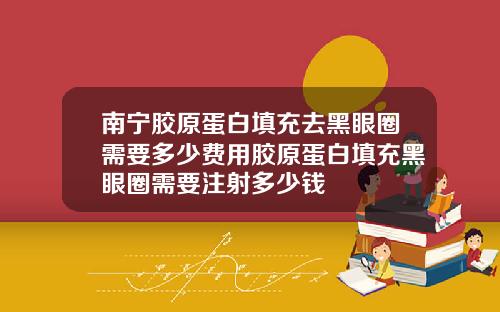 南宁胶原蛋白填充去黑眼圈需要多少费用胶原蛋白填充黑眼圈需要注射多少钱