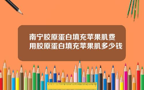 南宁胶原蛋白填充苹果肌费用胶原蛋白填充苹果肌多少钱