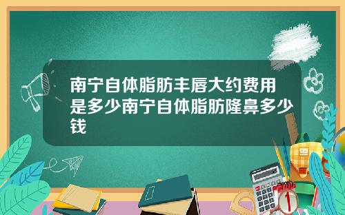 南宁自体脂肪丰唇大约费用是多少南宁自体脂肪隆鼻多少钱
