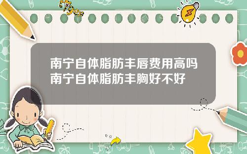 南宁自体脂肪丰唇费用高吗南宁自体脂肪丰胸好不好