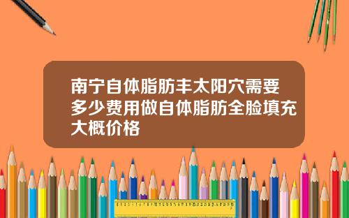 南宁自体脂肪丰太阳穴需要多少费用做自体脂肪全脸填充大概价格