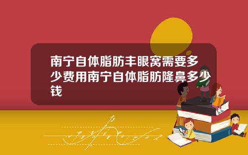 南宁自体脂肪丰眼窝需要多少费用南宁自体脂肪隆鼻多少钱
