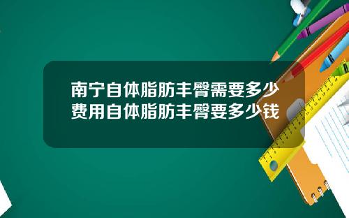 南宁自体脂肪丰臀需要多少费用自体脂肪丰臀要多少钱