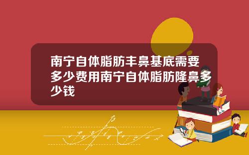 南宁自体脂肪丰鼻基底需要多少费用南宁自体脂肪隆鼻多少钱