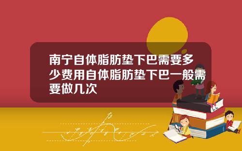 南宁自体脂肪垫下巴需要多少费用自体脂肪垫下巴一般需要做几次