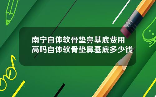 南宁自体软骨垫鼻基底费用高吗自体软骨垫鼻基底多少钱