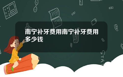 南宁补牙费用南宁补牙费用多少钱