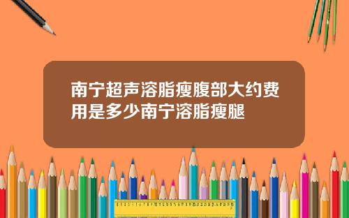 南宁超声溶脂瘦腹部大约费用是多少南宁溶脂瘦腿