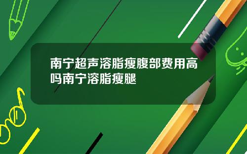 南宁超声溶脂瘦腹部费用高吗南宁溶脂瘦腿