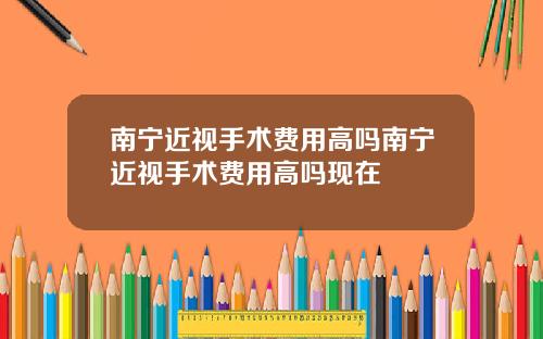 南宁近视手术费用高吗南宁近视手术费用高吗现在