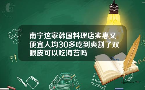 南宁这家韩国料理店实惠又便宜人均30多吃到爽割了双眼皮可以吃海苔吗