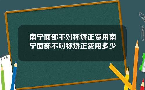 南宁面部不对称矫正费用南宁面部不对称矫正费用多少