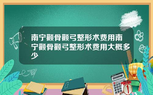 南宁颧骨颧弓整形术费用南宁颧骨颧弓整形术费用大概多少