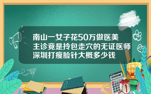 南山一女子花50万做医美主诊竟是拎包走穴的无证医师深圳打瘦脸针大概多少钱