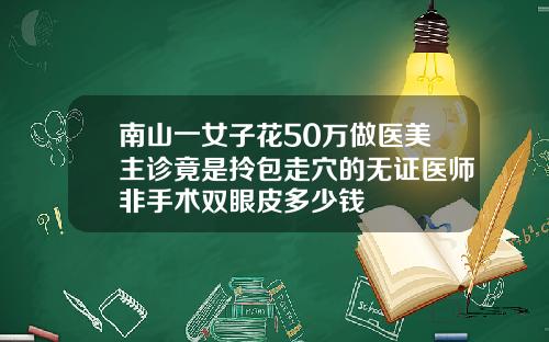 南山一女子花50万做医美主诊竟是拎包走穴的无证医师非手术双眼皮多少钱