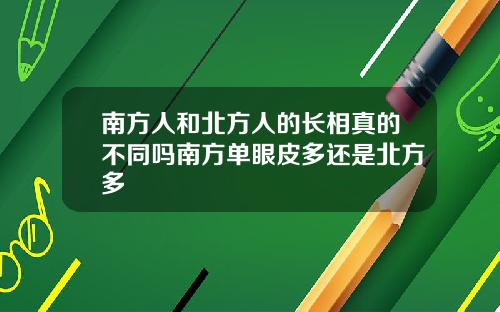 南方人和北方人的长相真的不同吗南方单眼皮多还是北方多