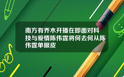 南方有乔木开播在即面对科技与爱情陈伟霆将何去何从陈伟霆单眼皮