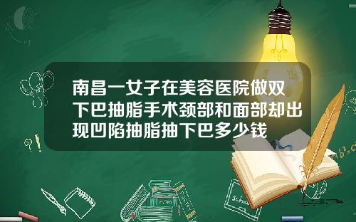 南昌一女子在美容医院做双下巴抽脂手术颈部和面部却出现凹陷抽脂抽下巴多少钱