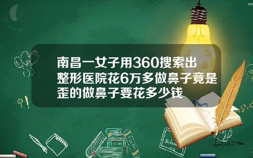 南昌一女子用360搜索出整形医院花6万多做鼻子竟是歪的做鼻子要花多少钱