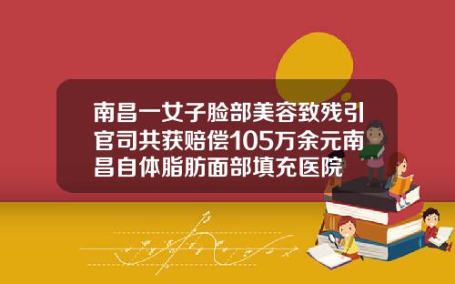 南昌一女子脸部美容致残引官司共获赔偿105万余元南昌自体脂肪面部填充医院