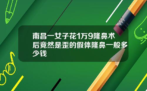 南昌一女子花1万9隆鼻术后竟然是歪的假体隆鼻一般多少钱