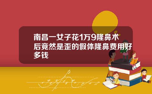 南昌一女子花1万9隆鼻术后竟然是歪的假体隆鼻费用好多钱