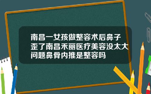 南昌一女孩做整容术后鼻子歪了南昌禾丽医疗美容没太大问题鼻骨内推是整容吗