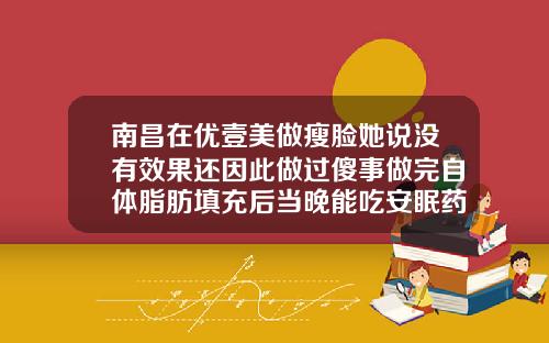 南昌在优壹美做瘦脸她说没有效果还因此做过傻事做完自体脂肪填充后当晚能吃安眠药吗