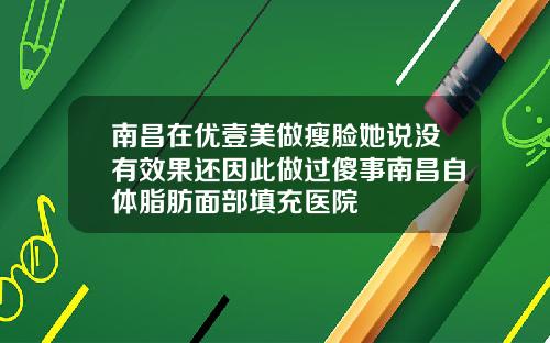 南昌在优壹美做瘦脸她说没有效果还因此做过傻事南昌自体脂肪面部填充医院