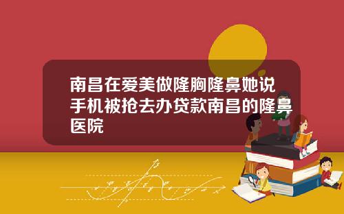 南昌在爱美做隆胸隆鼻她说手机被抢去办贷款南昌的隆鼻医院