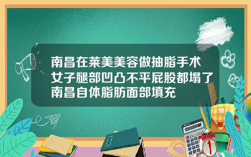 南昌在莱美美容做抽脂手术女子腿部凹凸不平屁股都塌了南昌自体脂肪面部填充