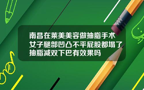 南昌在莱美美容做抽脂手术女子腿部凹凸不平屁股都塌了抽脂减双下巴有效果吗