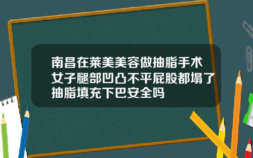 南昌在莱美美容做抽脂手术女子腿部凹凸不平屁股都塌了抽脂填充下巴安全吗