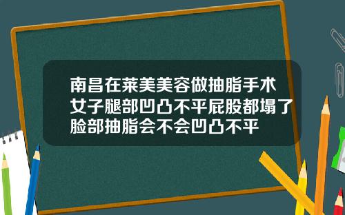 南昌在莱美美容做抽脂手术女子腿部凹凸不平屁股都塌了脸部抽脂会不会凹凸不平