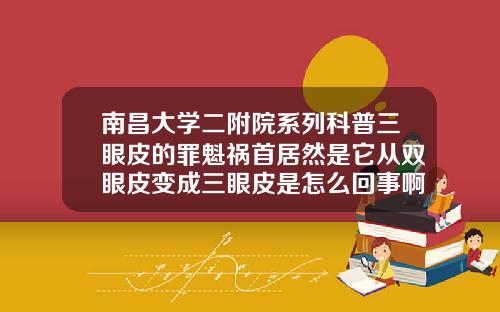 南昌大学二附院系列科普三眼皮的罪魁祸首居然是它从双眼皮变成三眼皮是怎么回事啊
