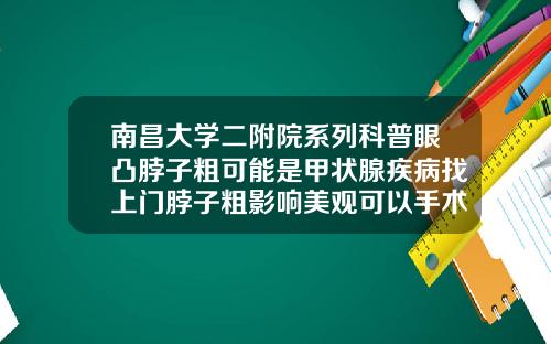 南昌大学二附院系列科普眼凸脖子粗可能是甲状腺疾病找上门脖子粗影响美观可以手术吗