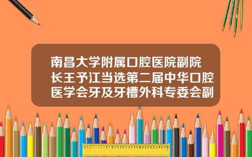 南昌大学附属口腔医院副院长王予江当选第二届中华口腔医学会牙及牙槽外科专委会副主任委员比较好的牙齿矫正牙科医生