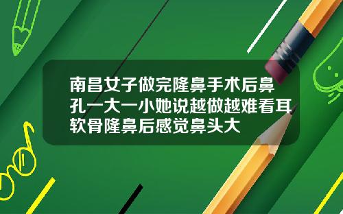 南昌女子做完隆鼻手术后鼻孔一大一小她说越做越难看耳软骨隆鼻后感觉鼻头大