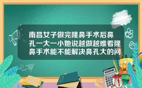 南昌女子做完隆鼻手术后鼻孔一大一小她说越做越难看隆鼻手术能不能解决鼻孔大的问题呢
