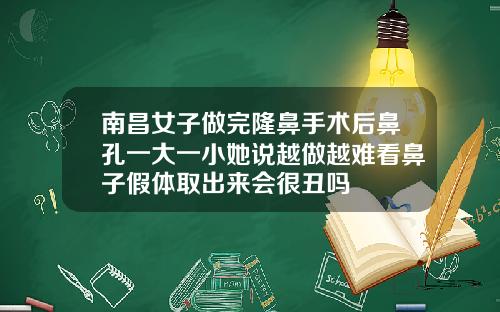 南昌女子做完隆鼻手术后鼻孔一大一小她说越做越难看鼻子假体取出来会很丑吗
