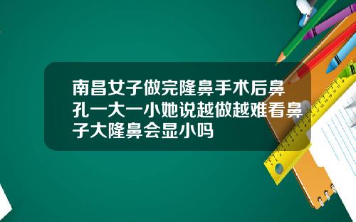 南昌女子做完隆鼻手术后鼻孔一大一小她说越做越难看鼻子大隆鼻会显小吗