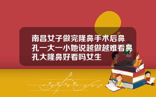 南昌女子做完隆鼻手术后鼻孔一大一小她说越做越难看鼻孔大隆鼻好看吗女生