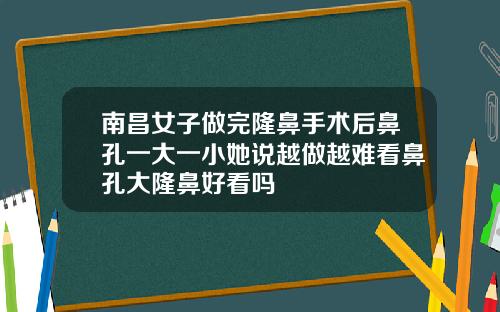 南昌女子做完隆鼻手术后鼻孔一大一小她说越做越难看鼻孔大隆鼻好看吗