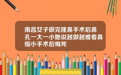 南昌女子做完隆鼻手术后鼻孔一大一小她说越做越难看鼻缩小手术后悔死