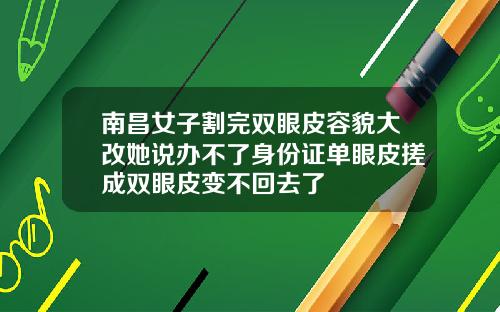 南昌女子割完双眼皮容貌大改她说办不了身份证单眼皮搓成双眼皮变不回去了