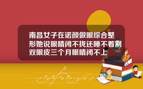 南昌女子在诺颜做眼综合整形她说眼睛闭不拢还睡不着割双眼皮三个月眼睛闭不上