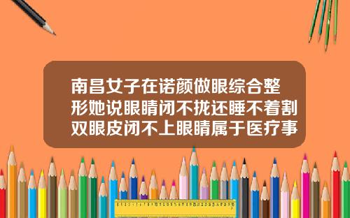 南昌女子在诺颜做眼综合整形她说眼睛闭不拢还睡不着割双眼皮闭不上眼睛属于医疗事故吗