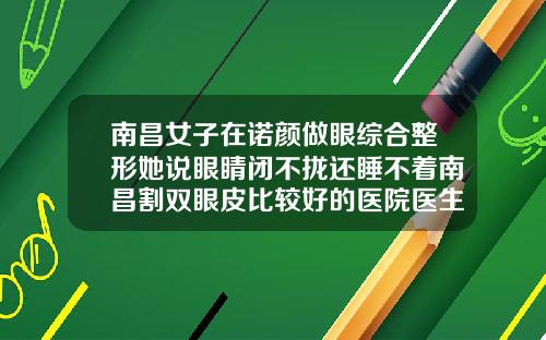 南昌女子在诺颜做眼综合整形她说眼睛闭不拢还睡不着南昌割双眼皮比较好的医院医生