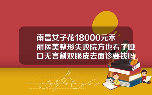 南昌女子花18000元禾丽医美整形失败院方也看了哑口无言割双眼皮去面诊要钱吗医生