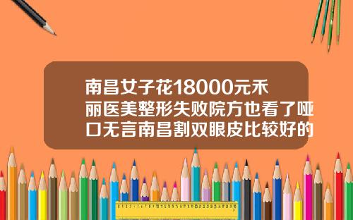 南昌女子花18000元禾丽医美整形失败院方也看了哑口无言南昌割双眼皮比较好的医院医生